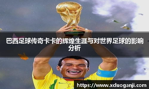 巴西足球传奇卡卡的辉煌生涯与对世界足球的影响分析