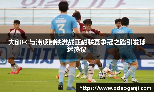 大邱FC与浦项制铁激战正酣联赛争冠之路引发球迷热议
