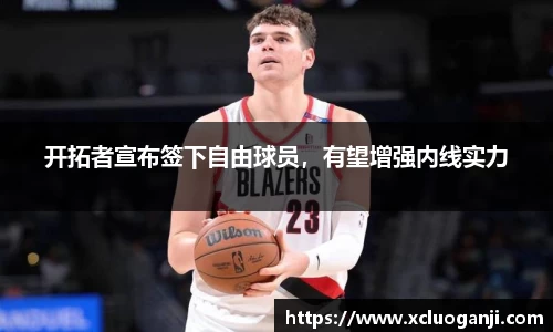 开拓者宣布签下自由球员，有望增强内线实力